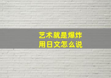 艺术就是爆炸 用日文怎么说